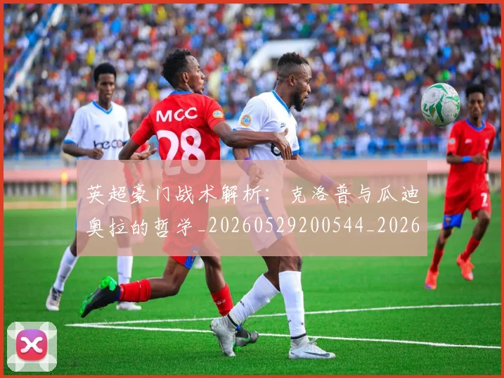 英超豪门战术解析：克洛普与瓜迪奥拉的哲学_20260529200544_20260710010037