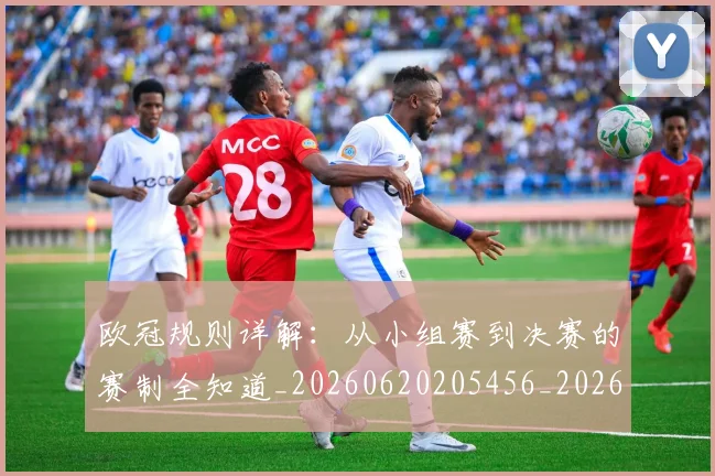 欧冠规则详解：从小组赛到决赛的赛制全知道_20260620205456_20260707151746