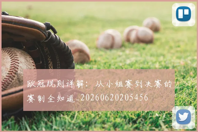 欧冠规则详解：从小组赛到决赛的赛制全知道_20260620205456